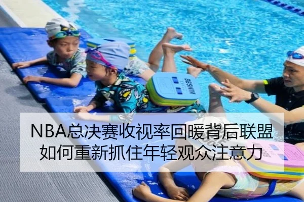 NBA总决赛收视率回暖背后联盟如何重新抓住年轻观众注意力